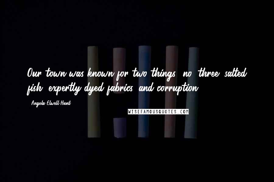 Angela Elwell Hunt Quotes: Our town was known for two things--no, three: salted fish, expertly dyed fabrics, and corruption.