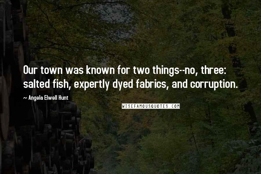 Angela Elwell Hunt Quotes: Our town was known for two things--no, three: salted fish, expertly dyed fabrics, and corruption.