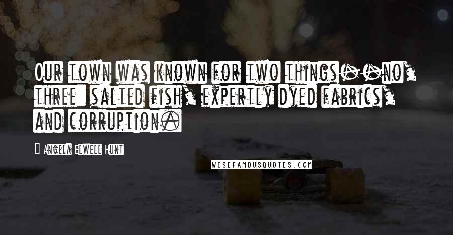 Angela Elwell Hunt Quotes: Our town was known for two things--no, three: salted fish, expertly dyed fabrics, and corruption.