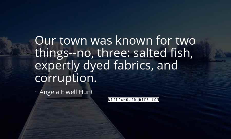 Angela Elwell Hunt Quotes: Our town was known for two things--no, three: salted fish, expertly dyed fabrics, and corruption.