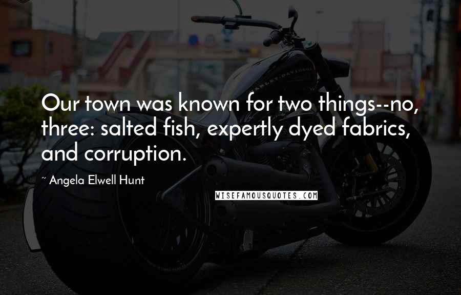 Angela Elwell Hunt Quotes: Our town was known for two things--no, three: salted fish, expertly dyed fabrics, and corruption.