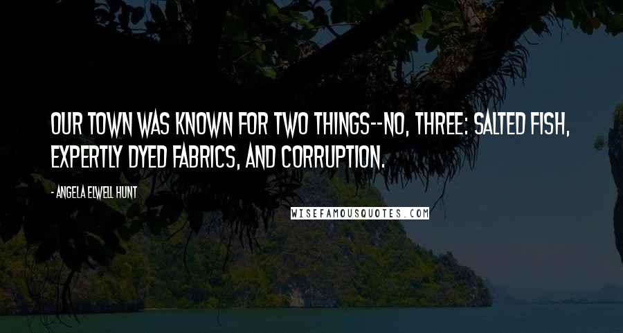 Angela Elwell Hunt Quotes: Our town was known for two things--no, three: salted fish, expertly dyed fabrics, and corruption.