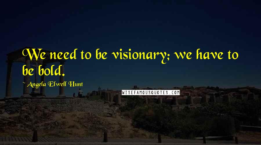 Angela Elwell Hunt Quotes: We need to be visionary; we have to be bold.