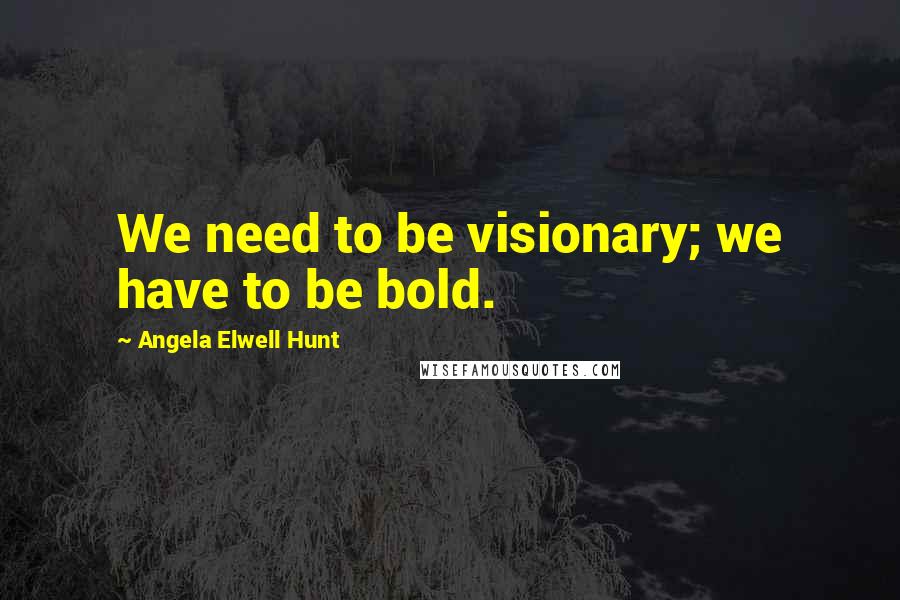 Angela Elwell Hunt Quotes: We need to be visionary; we have to be bold.