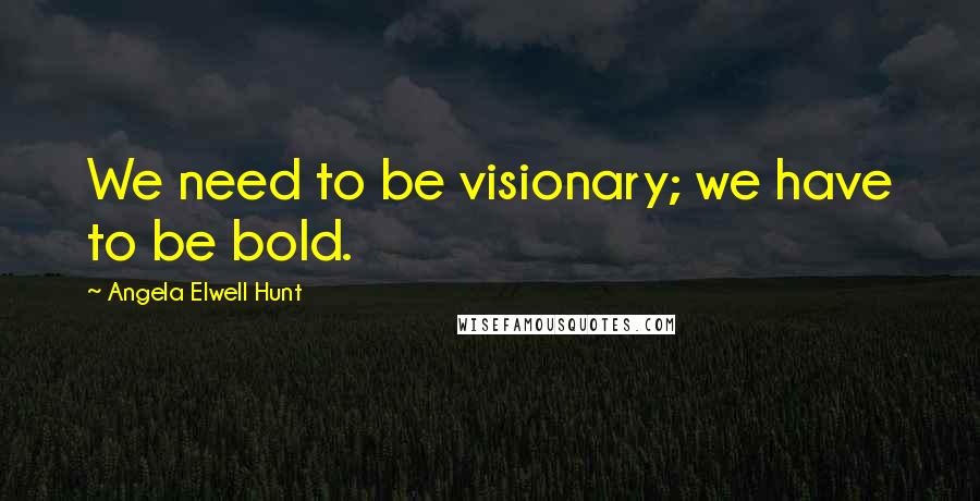 Angela Elwell Hunt Quotes: We need to be visionary; we have to be bold.