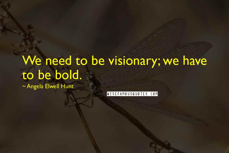 Angela Elwell Hunt Quotes: We need to be visionary; we have to be bold.