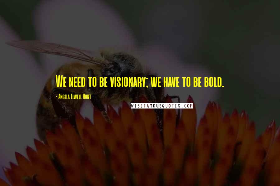 Angela Elwell Hunt Quotes: We need to be visionary; we have to be bold.