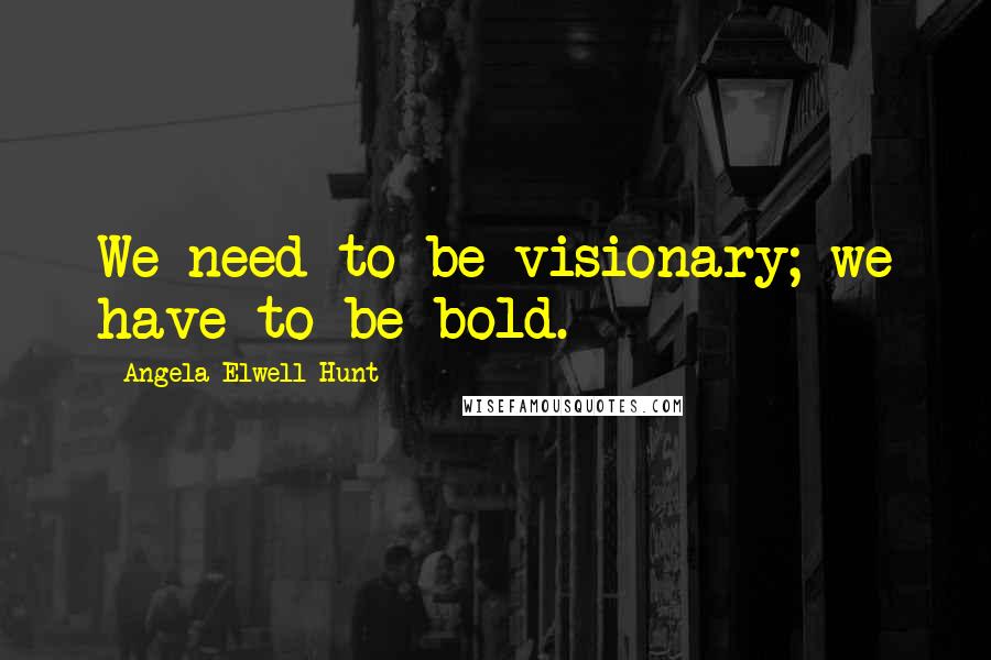 Angela Elwell Hunt Quotes: We need to be visionary; we have to be bold.