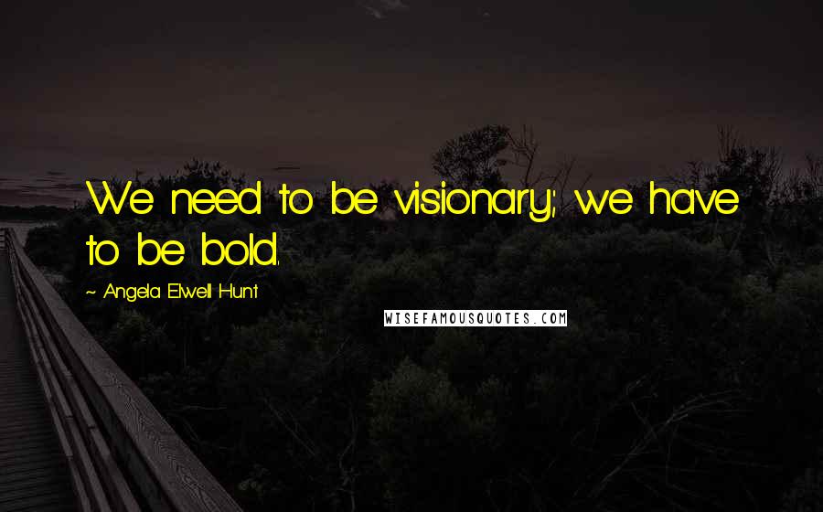 Angela Elwell Hunt Quotes: We need to be visionary; we have to be bold.