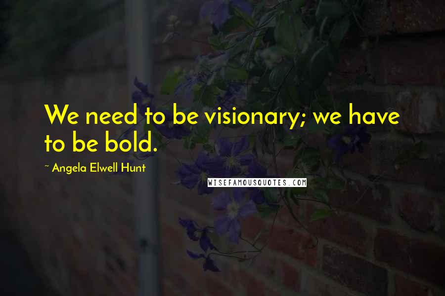 Angela Elwell Hunt Quotes: We need to be visionary; we have to be bold.