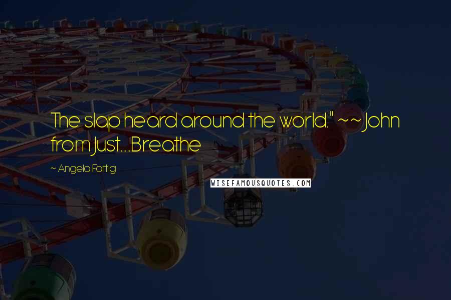 Angela Fattig Quotes: The slap heard around the world." ~~ John from Just...Breathe