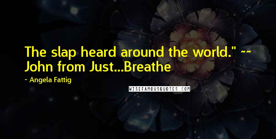 Angela Fattig Quotes: The slap heard around the world." ~~ John from Just...Breathe