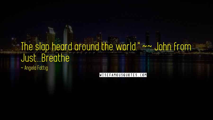 Angela Fattig Quotes: The slap heard around the world." ~~ John from Just...Breathe