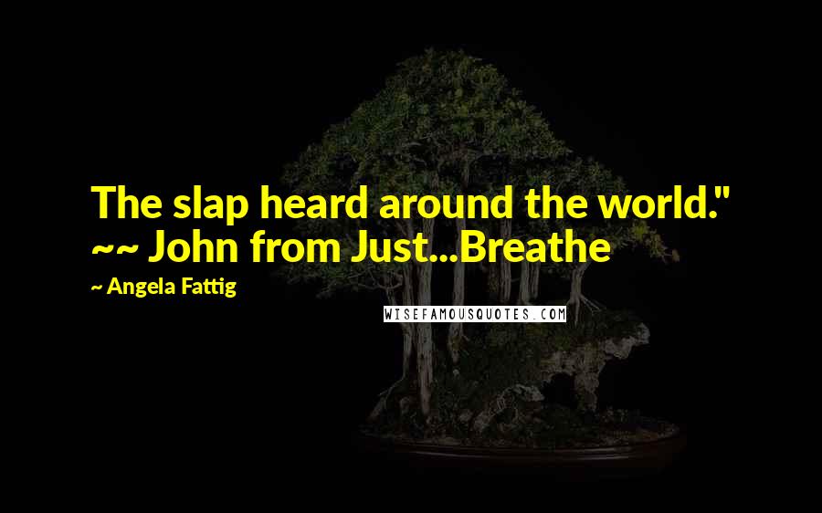 Angela Fattig Quotes: The slap heard around the world." ~~ John from Just...Breathe