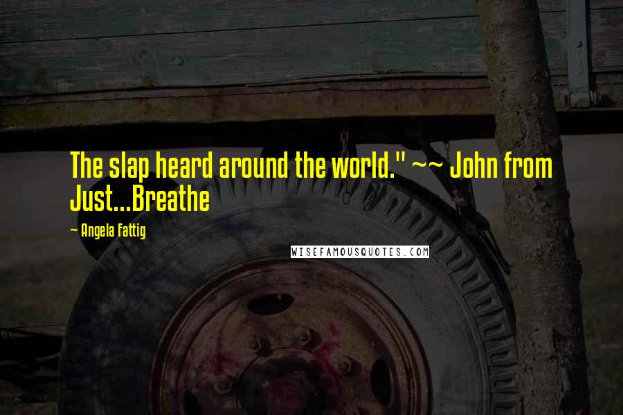 Angela Fattig Quotes: The slap heard around the world." ~~ John from Just...Breathe