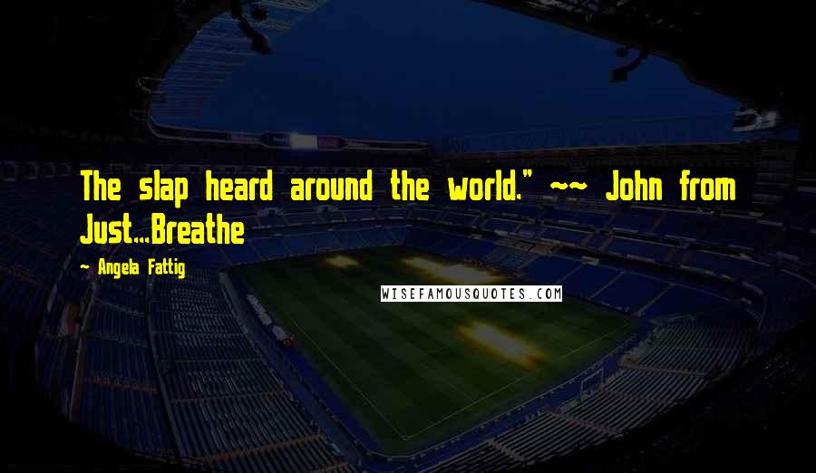 Angela Fattig Quotes: The slap heard around the world." ~~ John from Just...Breathe