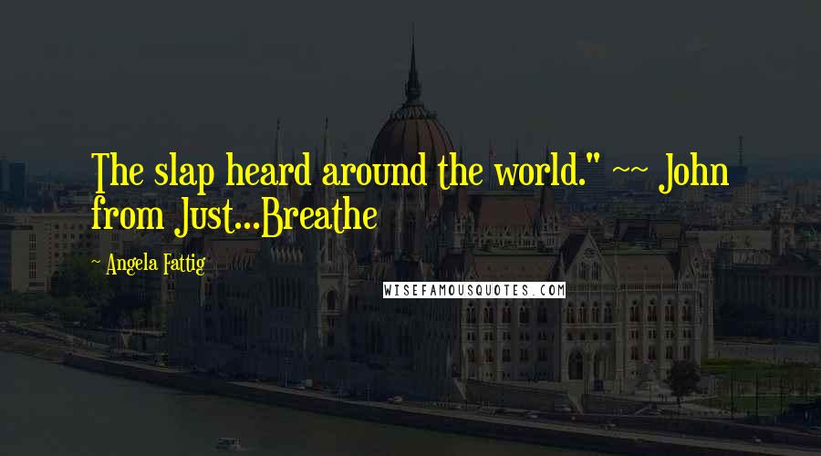 Angela Fattig Quotes: The slap heard around the world." ~~ John from Just...Breathe