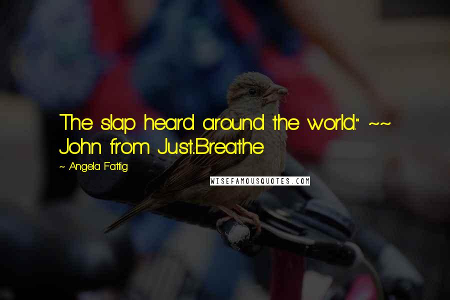 Angela Fattig Quotes: The slap heard around the world." ~~ John from Just...Breathe