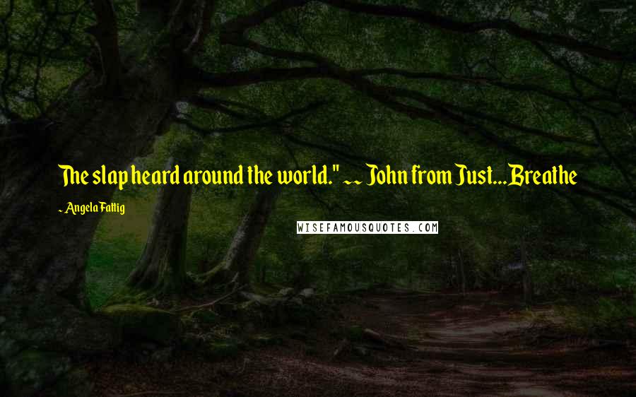 Angela Fattig Quotes: The slap heard around the world." ~~ John from Just...Breathe