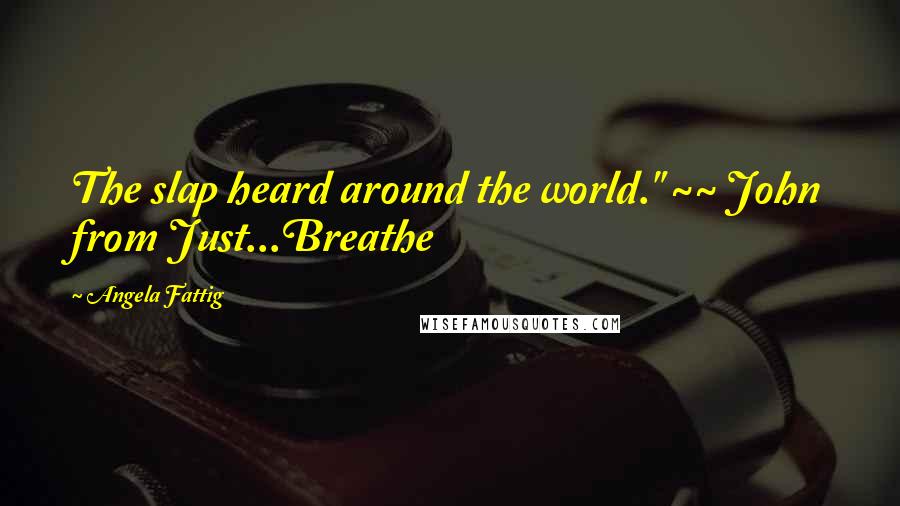 Angela Fattig Quotes: The slap heard around the world." ~~ John from Just...Breathe