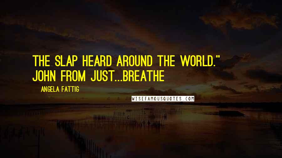 Angela Fattig Quotes: The slap heard around the world." ~~ John from Just...Breathe