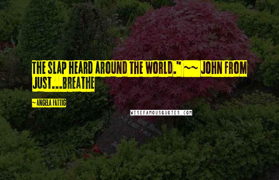 Angela Fattig Quotes: The slap heard around the world." ~~ John from Just...Breathe