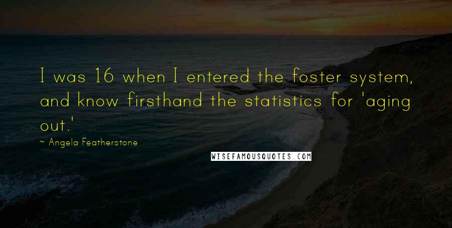 Angela Featherstone Quotes: I was 16 when I entered the foster system, and know firsthand the statistics for 'aging out.'