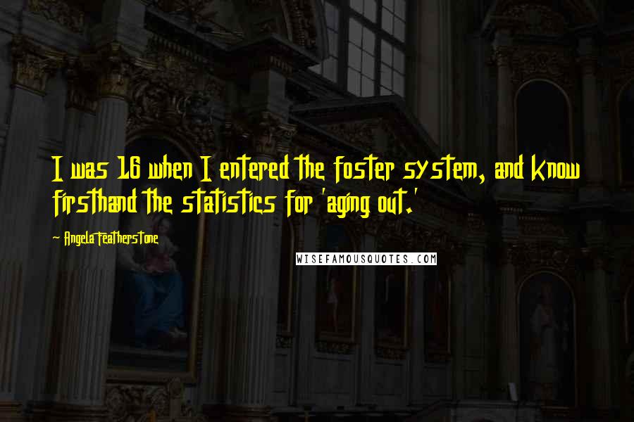 Angela Featherstone Quotes: I was 16 when I entered the foster system, and know firsthand the statistics for 'aging out.'