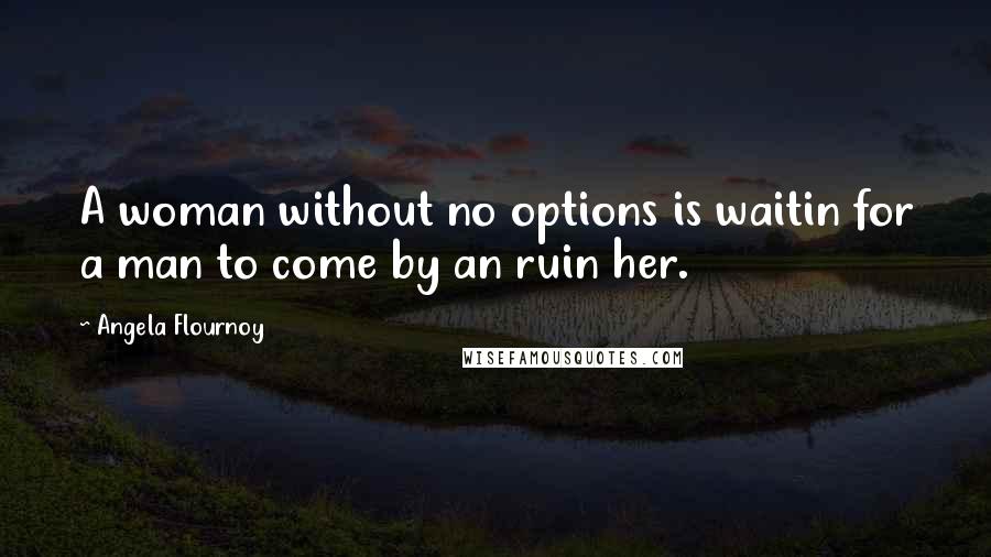 Angela Flournoy Quotes: A woman without no options is waitin for a man to come by an ruin her.