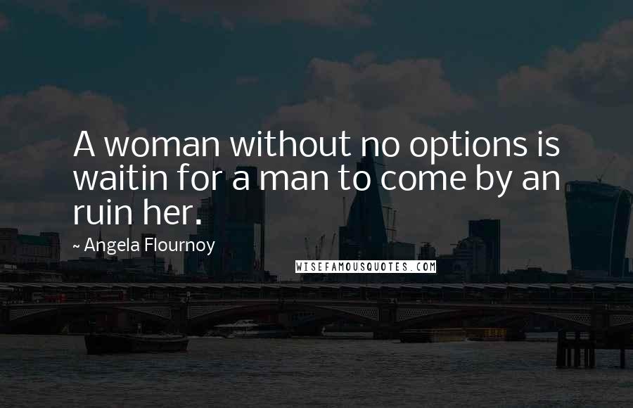 Angela Flournoy Quotes: A woman without no options is waitin for a man to come by an ruin her.