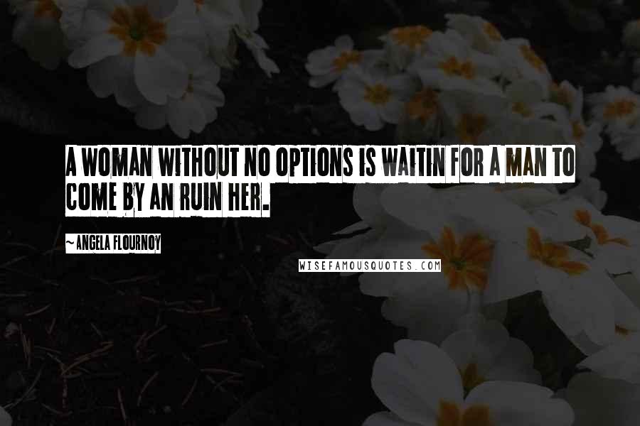 Angela Flournoy Quotes: A woman without no options is waitin for a man to come by an ruin her.