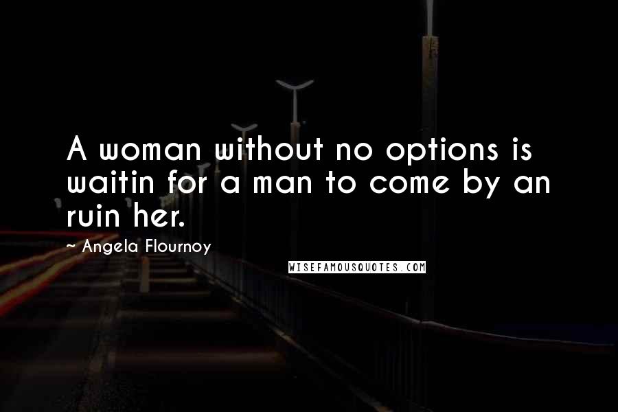 Angela Flournoy Quotes: A woman without no options is waitin for a man to come by an ruin her.