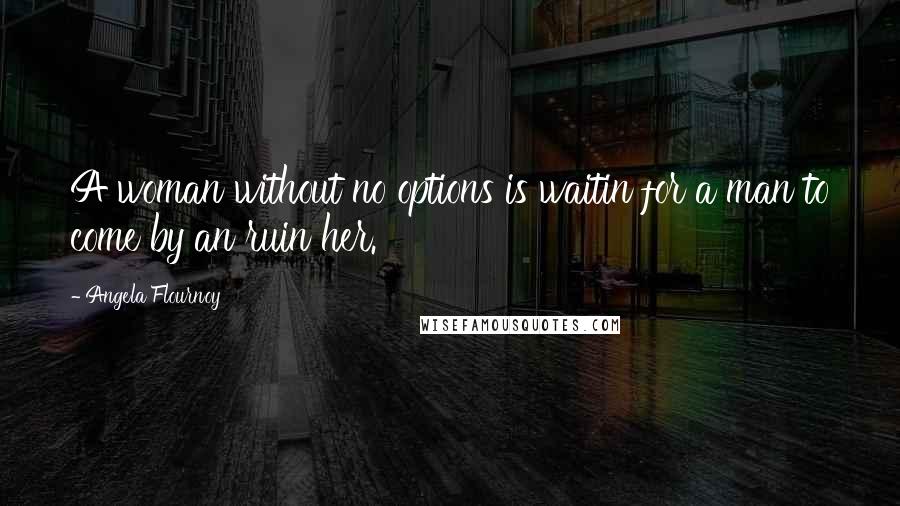 Angela Flournoy Quotes: A woman without no options is waitin for a man to come by an ruin her.