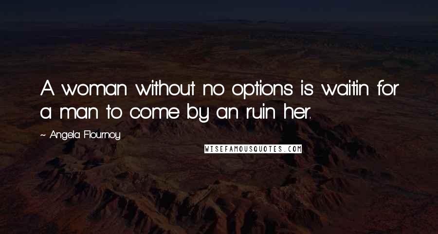 Angela Flournoy Quotes: A woman without no options is waitin for a man to come by an ruin her.