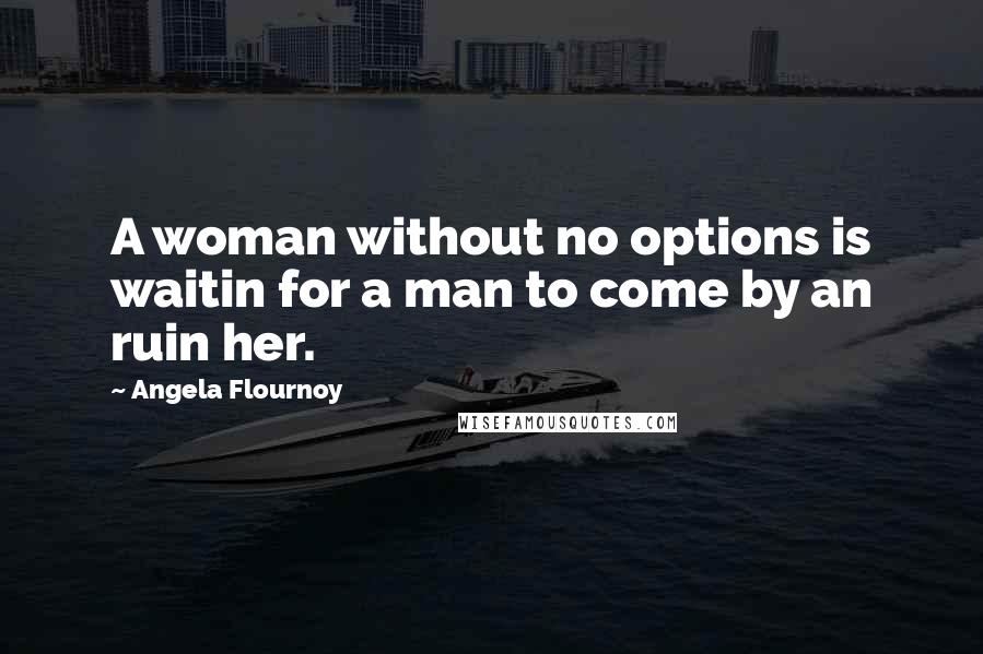 Angela Flournoy Quotes: A woman without no options is waitin for a man to come by an ruin her.