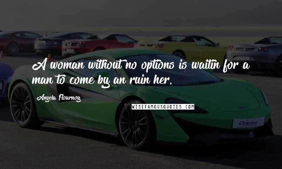 Angela Flournoy Quotes: A woman without no options is waitin for a man to come by an ruin her.