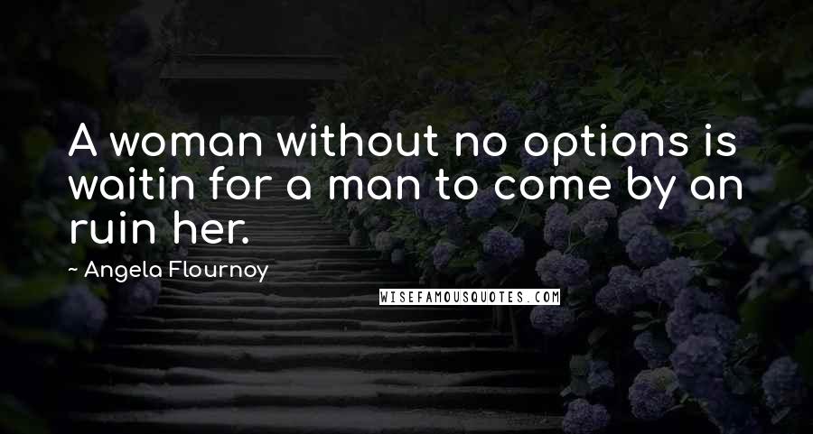 Angela Flournoy Quotes: A woman without no options is waitin for a man to come by an ruin her.