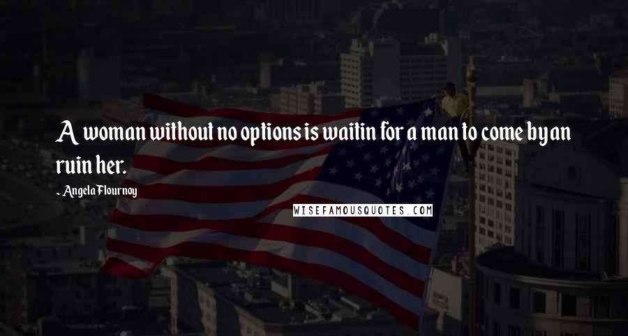 Angela Flournoy Quotes: A woman without no options is waitin for a man to come by an ruin her.