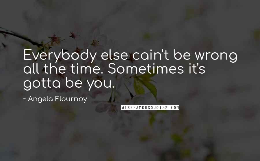 Angela Flournoy Quotes: Everybody else cain't be wrong all the time. Sometimes it's gotta be you.