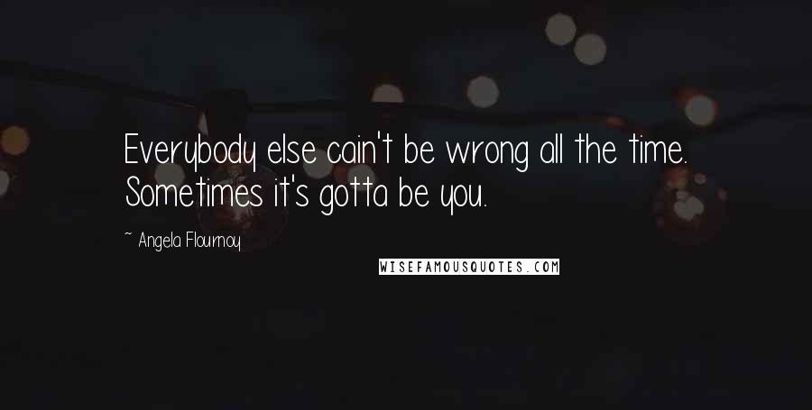 Angela Flournoy Quotes: Everybody else cain't be wrong all the time. Sometimes it's gotta be you.