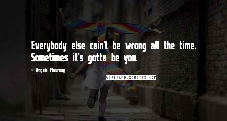 Angela Flournoy Quotes: Everybody else cain't be wrong all the time. Sometimes it's gotta be you.