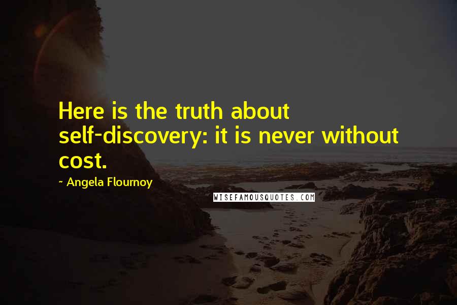 Angela Flournoy Quotes: Here is the truth about self-discovery: it is never without cost.