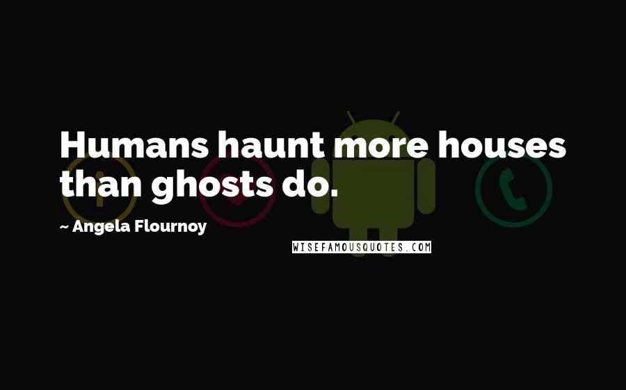 Angela Flournoy Quotes: Humans haunt more houses than ghosts do.