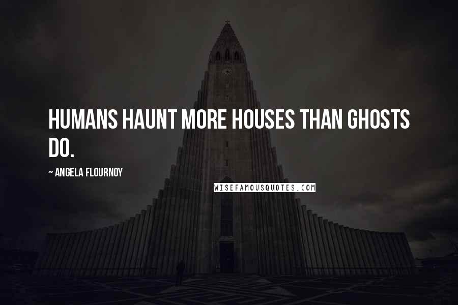 Angela Flournoy Quotes: Humans haunt more houses than ghosts do.