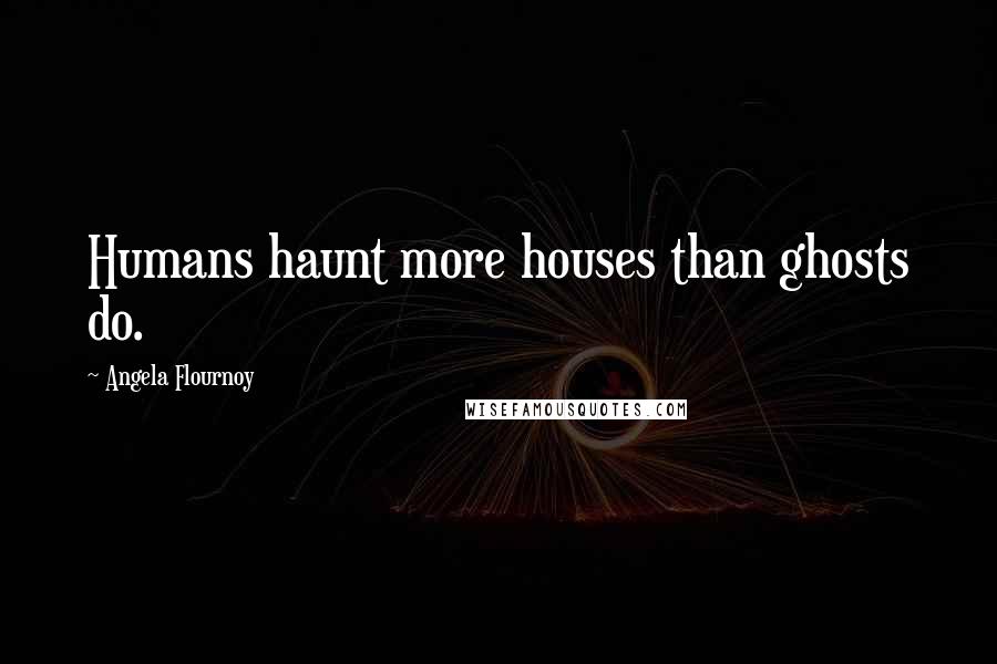 Angela Flournoy Quotes: Humans haunt more houses than ghosts do.