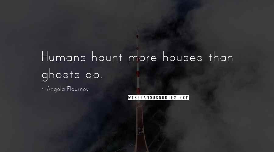 Angela Flournoy Quotes: Humans haunt more houses than ghosts do.