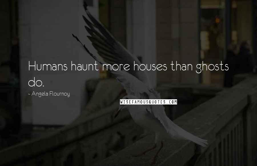 Angela Flournoy Quotes: Humans haunt more houses than ghosts do.