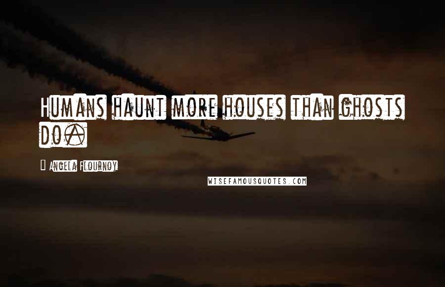 Angela Flournoy Quotes: Humans haunt more houses than ghosts do.