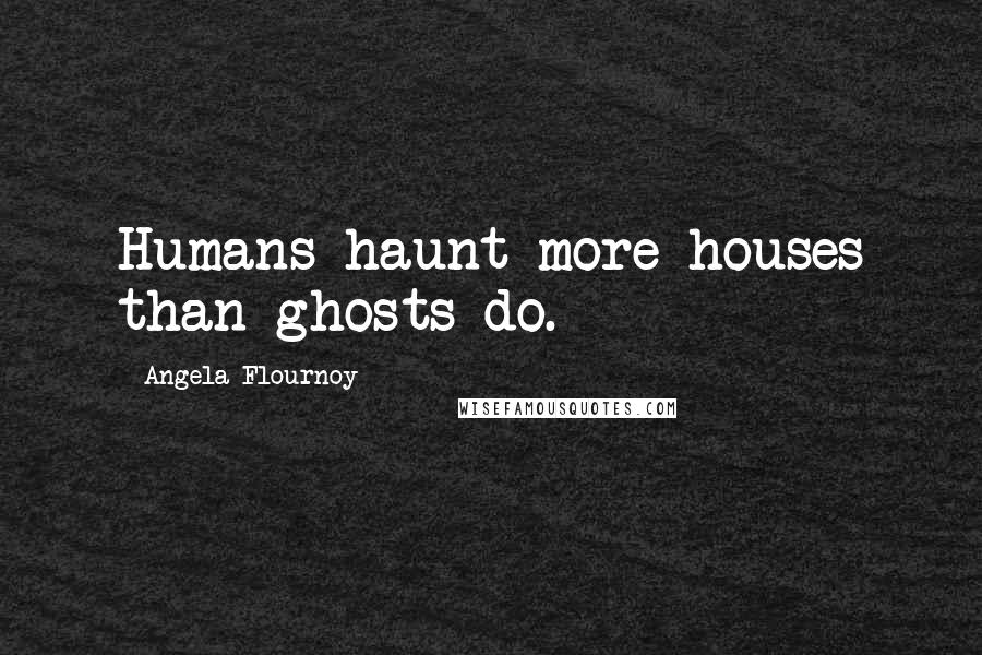 Angela Flournoy Quotes: Humans haunt more houses than ghosts do.