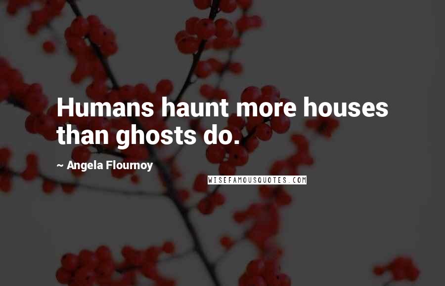 Angela Flournoy Quotes: Humans haunt more houses than ghosts do.